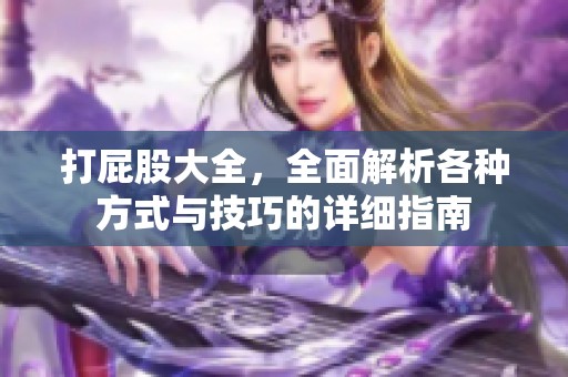 打屁股大全，全面解析各种方式与技巧的详细指南