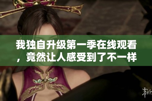 我独自升级第一季在线观看，竟然让人感受到了不一样的精彩与挑战
