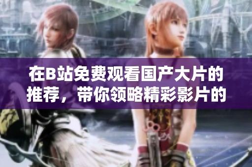 在B站免费观看国产大片的推荐，带你领略精彩影片的魅力与感动