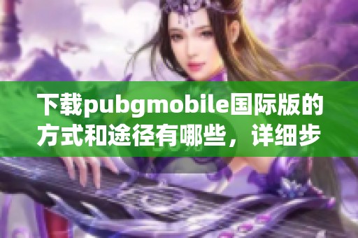下载pubgmobile国际版的方式和途径有哪些，详细步骤请查看这里