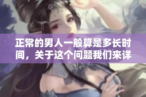 正常的男人一般算是多长时间，关于这个问题我们来详细探讨一下。