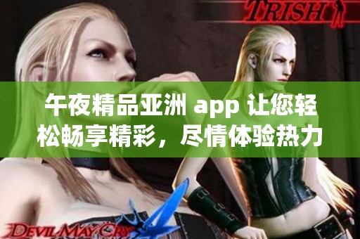 午夜精品亚洲 app 让您轻松畅享精彩，尽情体验热力四射的****久。