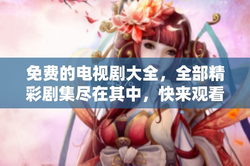免费的电视剧大全，全部精彩剧集尽在其中，快来观看吧！
