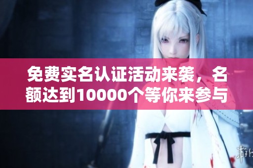 免费实名认证活动来袭，名额达到10000个等你来参与！