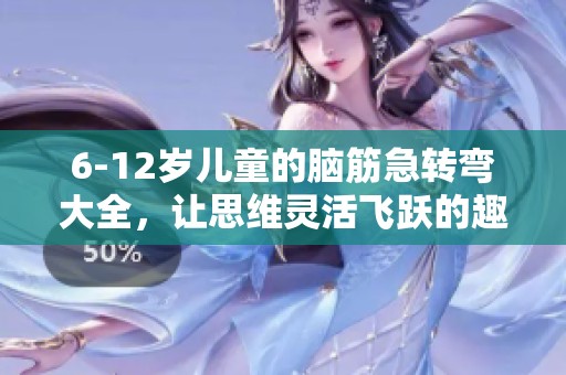 6-12岁儿童的脑筋急转弯大全，让思维灵活飞跃的趣味游戏