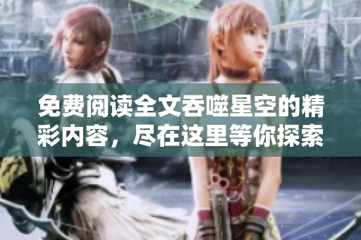 免费阅读全文吞噬星空的精彩内容，尽在这里等你探索与发现