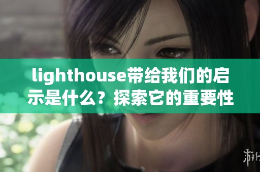 lighthouse带给我们的启示是什么？探索它的重要性与价值所在。
