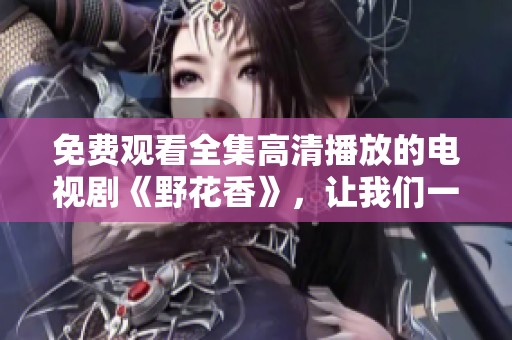 免费观看全集高清播放的电视剧《野花香》，让我们一起欣赏吧！