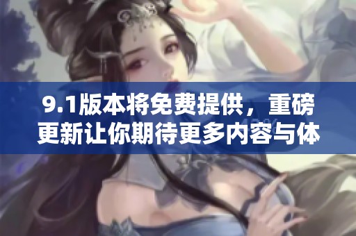 9.1版本将免费提供，重磅更新让你期待更多内容与体验