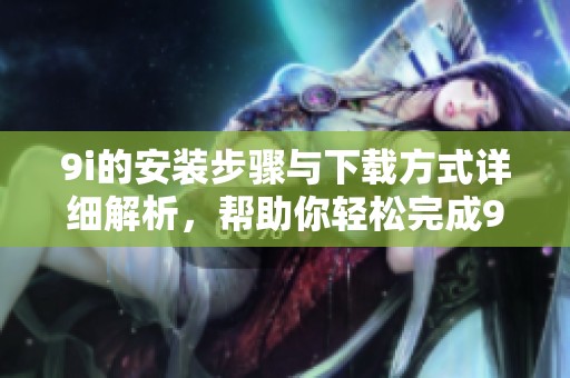 9i的安装步骤与下载方式详细解析，帮助你轻松完成9i的安装工作