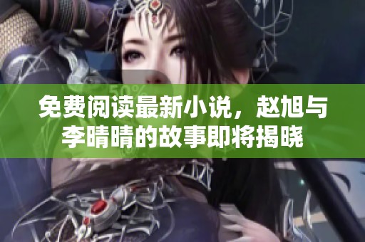免费阅读最新小说，赵旭与李晴晴的故事即将揭晓