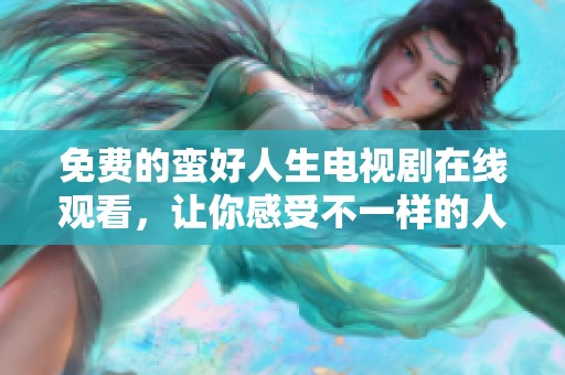 免费的蛮好人生电视剧在线观看，让你感受不一样的人生精彩故事
