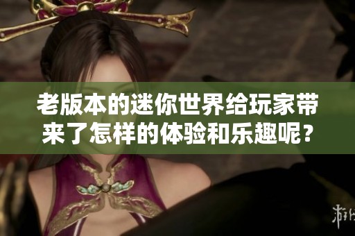 老版本的迷你世界给玩家带来了怎样的体验和乐趣呢？探索迷你世界的老版本精彩内容。