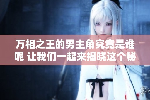 万相之王的男主角究竟是谁呢 让我们一起来揭晓这个秘密吧