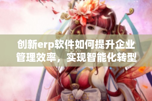 创新erp软件如何提升企业管理效率，实现智能化转型的新助力