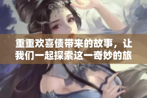 重重欢喜债带来的故事，让我们一起探索这一奇妙的旅程
