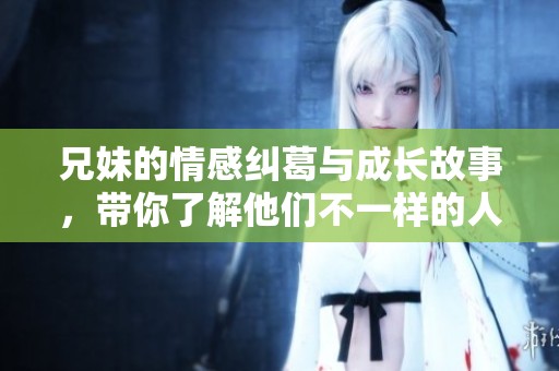 兄妹的情感纠葛与成长故事，带你了解他们不一样的人生经历