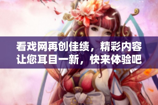 看戏网再创佳绩，精彩内容让您耳目一新，快来体验吧！