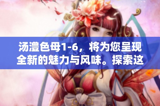 汤澧色母1-6，将为您呈现全新的魅力与风味。探索这款独特的汤品，让味蕾惊艳！