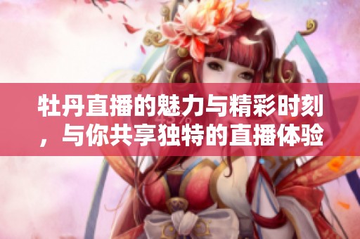 牡丹直播的魅力与精彩时刻，与你共享独特的直播体验