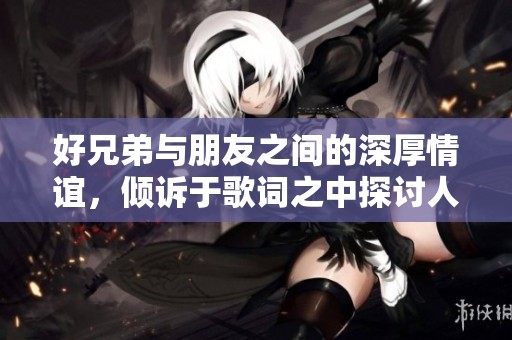 好兄弟与朋友之间的深厚情谊，倾诉于歌词之中探讨人生真谛