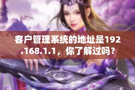 客户管理系统的地址是192.168.1.1，你了解过吗？