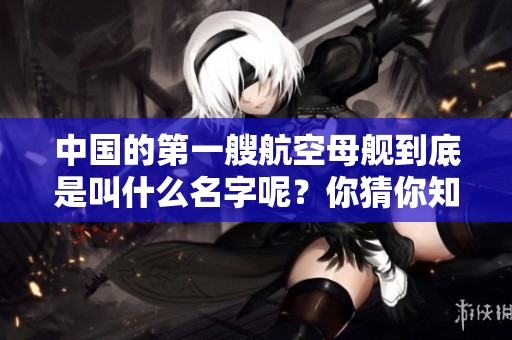 中国的第一艘航空母舰到底是叫什么名字呢？你猜你知道答案吗？