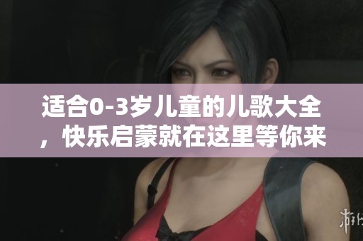 适合0-3岁儿童的儿歌大全，快乐启蒙就在这里等你来发现