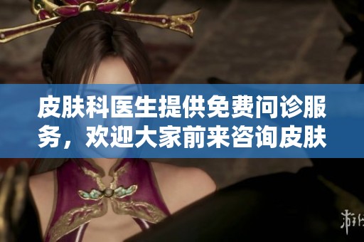 皮肤科医生提供免费问诊服务，欢迎大家前来咨询皮肤问题