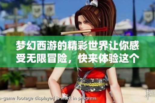 梦幻西游的精彩世界让你感受无限冒险，快来体验这个梦幻的旅程吧