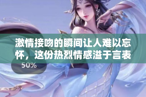 激情接吻的瞬间让人难以忘怀，这份热烈情感溢于言表