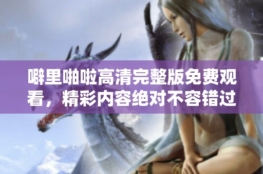 噼里啪啦高清完整版免费观看，精彩内容绝对不容错过！