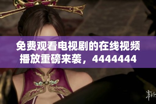 免费观看电视剧的在线视频播放重磅来袭，4444444带给你无限乐趣！
