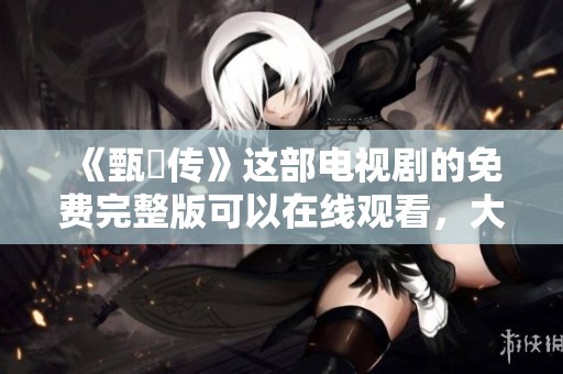 《甄嬛传》这部电视剧的免费完整版可以在线观看，大家快来欣赏吧！