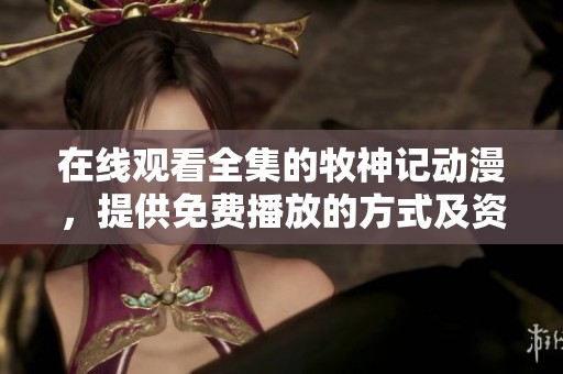 在线观看全集的牧神记动漫，提供免费播放的方式及资源分享