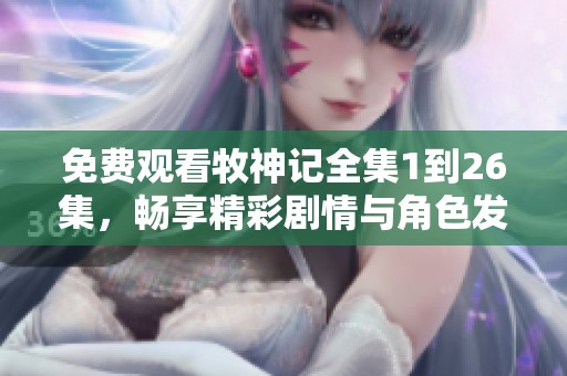 免费观看牧神记全集1到26集，畅享精彩剧情与角色发展