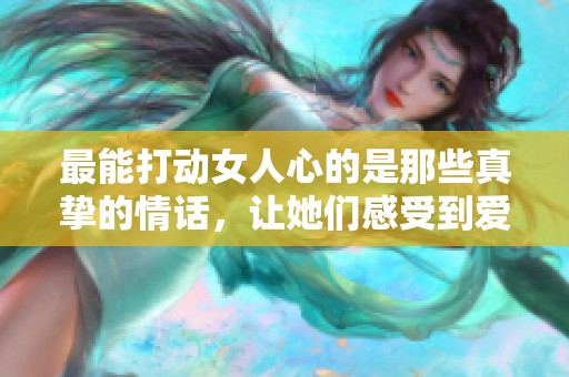 最能打动女人心的是那些真挚的情话，让她们感受到爱的温暖与柔情