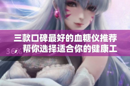 三款口碑最好的血糖仪推荐，帮你选择适合你的健康工具