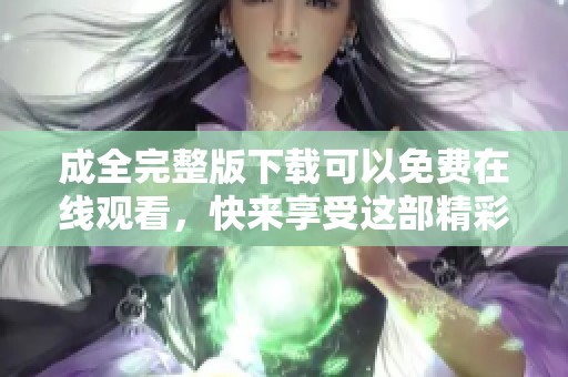 成全完整版下载可以免费在线观看，快来享受这部精彩的影片吧