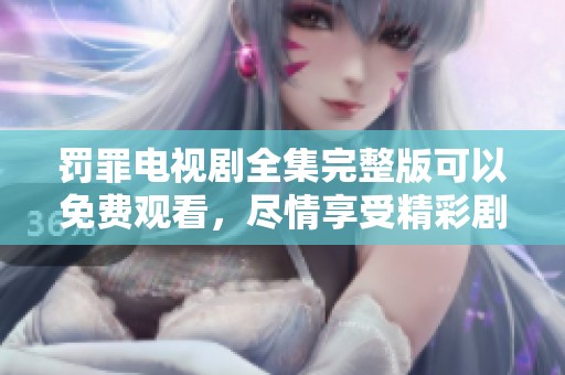 罚罪电视剧全集完整版可以免费观看，尽情享受精彩剧情和扣人心弦的故事！