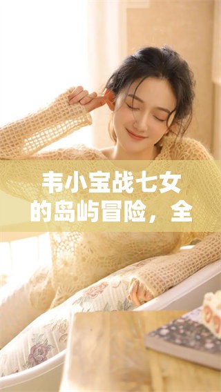 韦小宝战七女的岛屿冒险，全方位通吃令人惊艳的故事