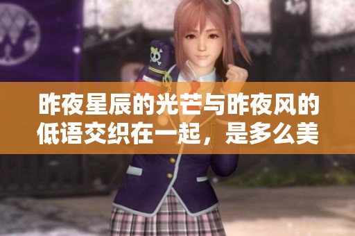 昨夜星辰的光芒与昨夜风的低语交织在一起，是多么美妙的时刻啊