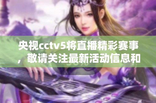 央视cctv5将直播精彩赛事，敬请关注最新活动信息和转播时间