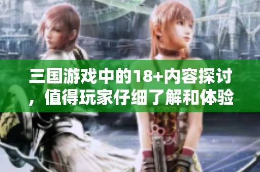 三国游戏中的18+内容探讨，值得玩家仔细了解和体验