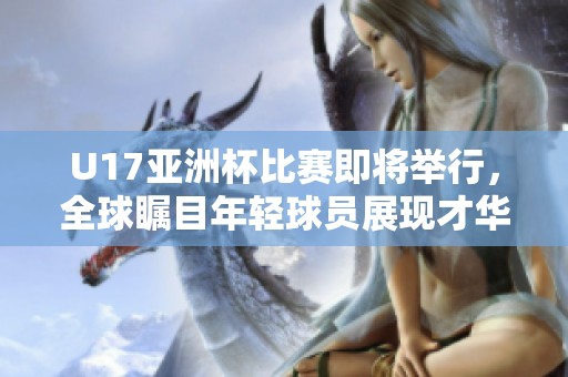 U17亚洲杯比赛即将举行，全球瞩目年轻球员展现才华