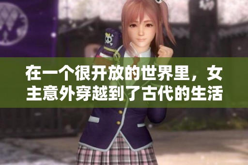 在一个很开放的世界里，女主意外穿越到了古代的生活中。