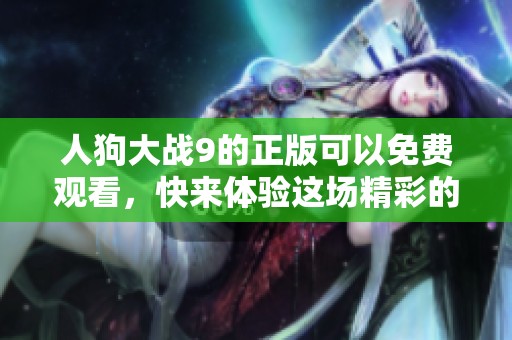 人狗大战9的正版可以免费观看，快来体验这场精彩的对决吧！