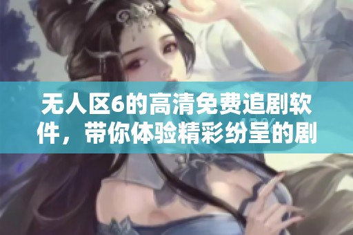 无人区6的高清免费追剧软件，带你体验精彩纷呈的剧集世界