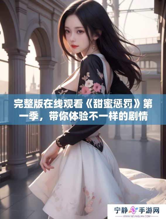 完整版在线观看《甜蜜惩罚》第一季，带你体验不一样的剧情乐趣！