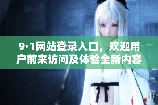9·1网站登录入口，欢迎用户前来访问及体验全新内容